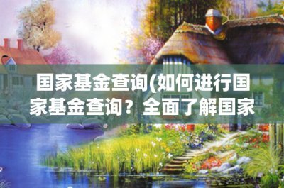 ​国家基金查询(如何进行国家基金查询？全面了解国家基金查询方法和流程)