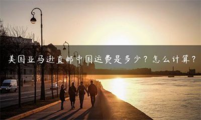 ​美国亚马逊直邮中国运费是多少？怎么计算？