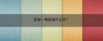 ​亚加一笔变成什么字？(亚加一笔变成什么字7个字)