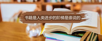 ​书籍是人类进步的阶梯是谁说的