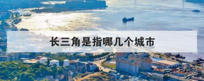 ​长三角是指哪几个城市，长三角城市群地区