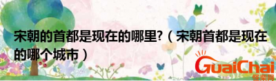 ​宋朝首都在哪里？宋朝首都现在是什么地方？