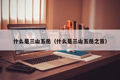 ​什么是三山五岳（什么是三山五岳之首）