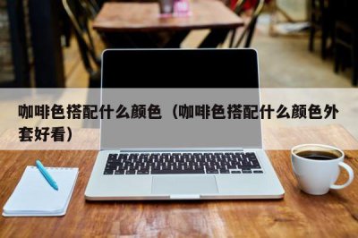 ​咖啡色搭配什么颜色（咖啡色搭配什么颜色外套好看）
