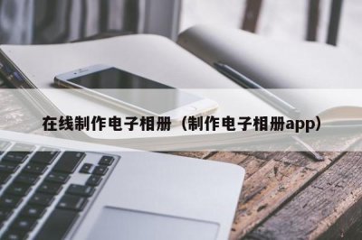 ​在线制作电子相册（制作电子相册app）