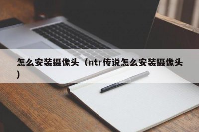 ​怎么安装摄像头（ntr传说怎么安装摄像头）