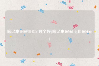 ​笔记本1060和1050ti哪个好(笔记本1050ti 4g和1060 6g)