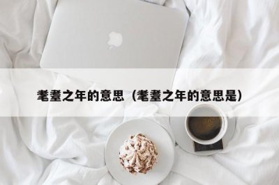 ​耄耋之年的意思（耄耋之年的意思是）