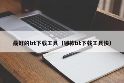 ​最好的bt下载工具（哪款bt下载工具快）