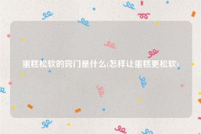 ​蛋糕松软的窍门是什么(怎样让蛋糕更松软)