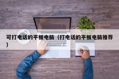 ​可打电话的平板电脑（打电话的平板电脑推荐）