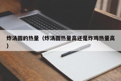 ​炸汤圆的热量（炸汤圆热量高还是炸鸡热量高）