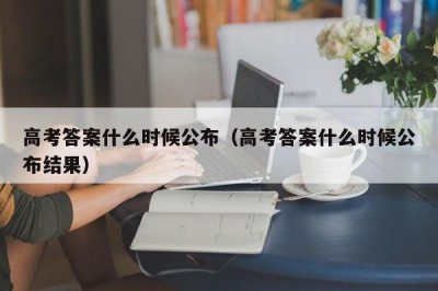 ​高考答案什么时候公布（高考答案什么时候公布结果）