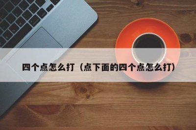 ​四个点怎么打（点下面的四个点怎么打）