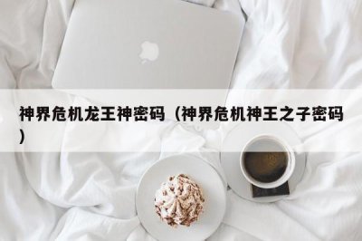 ​神界危机龙王神密码（神界危机神王之子密码）
