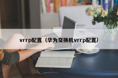 ​vrrp配置（华为交换机vrrp配置）