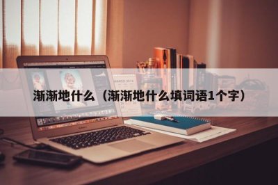 ​渐渐地什么（渐渐地什么填词语1个字）