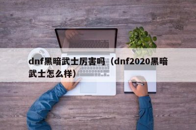 ​dnf黑暗武士厉害吗（dnf2020黑暗武士怎么样）