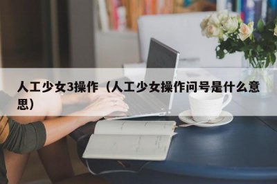 ​人工少女3操作（人工少女操作问号是什么意思）