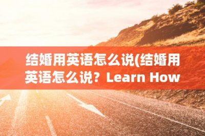 ​结婚用英语怎么说(结婚用英语怎么说？Learn How to Say 