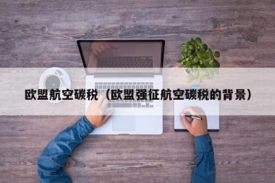 ​欧盟航空碳税（欧盟强征航空碳税的背景）