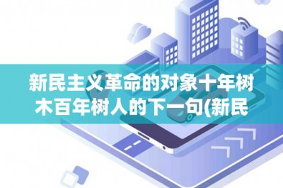 ​新民主义革命的对象十年树木百年树人的下一句(新民主义革命的对象及其意义——
