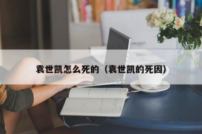 ​袁世凯怎么死的（袁世凯的死因）