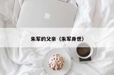 ​朱军的父亲（朱军身世）