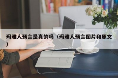 ​玛雅人预言是真的吗（玛雅人预言图片和原文）