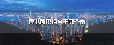 ​香港面积相当于哪个市远市区有多大 香港面积相当于哪个市地图