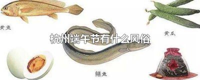​杭州端午节有什么风俗活动 杭州端午节有什么风俗