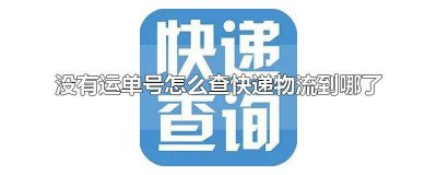 ​没有运单号该怎么查询快递 没有物流单号怎么查快递物流到哪了