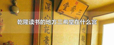 ​三希堂是乾隆读书的地方 什么三希堂是乾隆曾经读书的地方