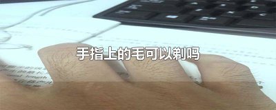 ​手上有毛可以剃吗 女生手指关节上长毛可以剃吗