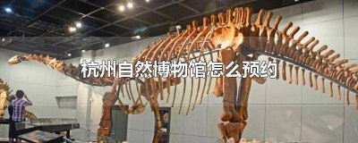​杭州自然博物馆怎么预约票 杭州自然博物馆怎么预约要提前预约吗