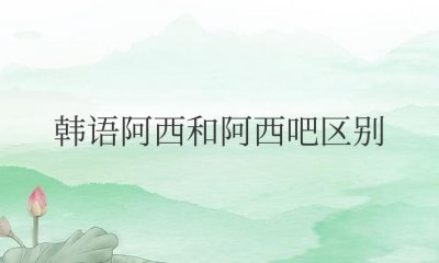 ​韩语阿西和阿西吧区别（ 阿西吧就是常说的我去的意思）