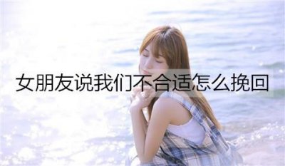 ​女朋友说我们不合适怎么挽回？三招让改变她的想法