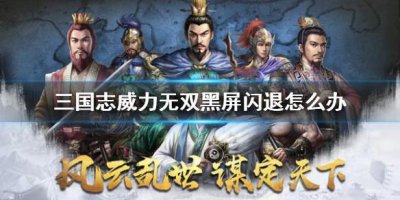 ​三国志威力无双黑屏闪退怎么办