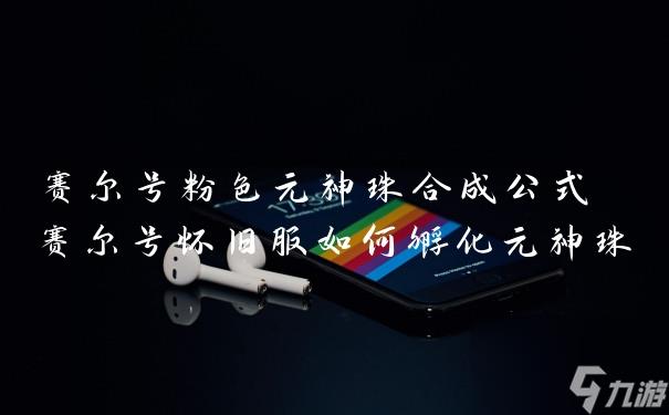 赛尔号粉色元神珠合成公式 赛尔号怀旧服如何孵化元神珠