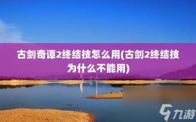 ​古剑奇谭2终结技怎么用 古剑2终结技为什么不能用