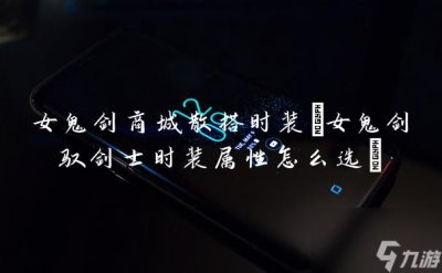 ​女鬼剑商城散搭时装 女鬼剑驭剑士时装属性怎么选