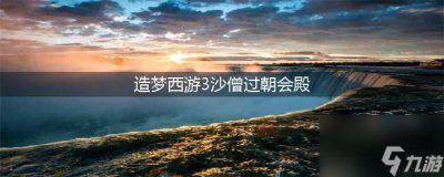 ​造梦西游3朝会殿打法教学 造梦西游3朝会殿沙僧怎么通关