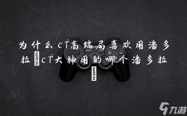 为什么cf高端局喜欢用潘多拉(cf大神用的哪个潘多拉)