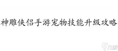 ​神雕侠侣手游宠物技能怎么升级攻略