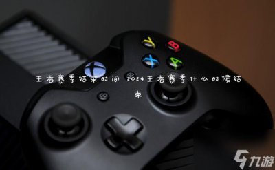 ​王者赛季结束时间 2024王者赛季什么时候结束