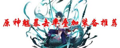 ​原神魈暴击率叠加装备怎么选择推荐