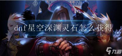 ​dnf星空深渊灵石如何获取