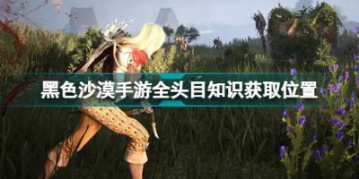 ​黑色沙漠手游全头目知识获取位置分享