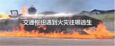 ​交通枢纽遇到火灾往哪逃生