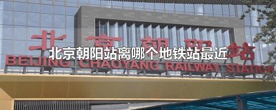 ​北京朝阳站离哪个地铁站最近